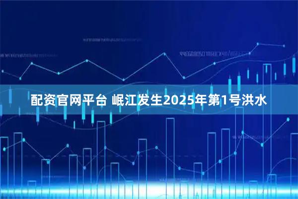 配资官网平台 岷江发生2025年第1号洪水