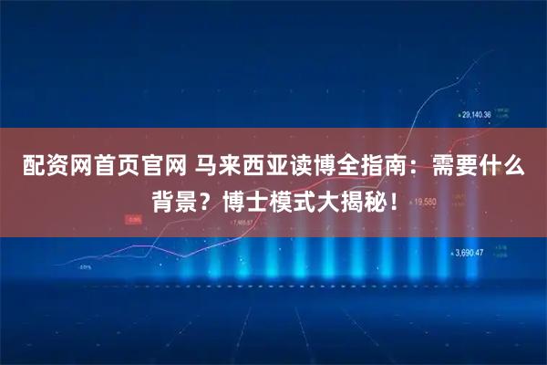 配资网首页官网 马来西亚读博全指南：需要什么背景？博士模式大揭秘！