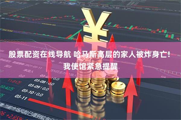股票配资在线导航 哈马斯高层的家人被炸身亡! 我使馆紧急提醒