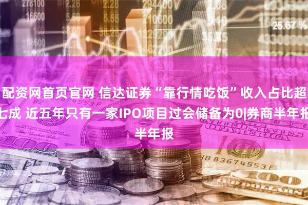 配资网首页官网 信达证券“靠行情吃饭”收入占比超七成 近五年只有一家IPO项目过会储备为0|券商半年报