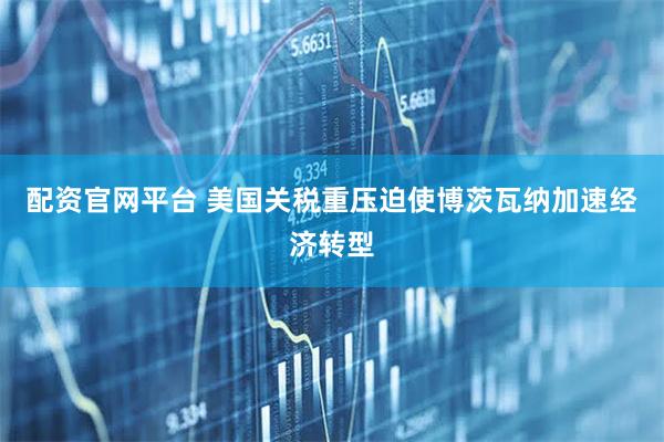 配资官网平台 美国关税重压迫使博茨瓦纳加速经济转型