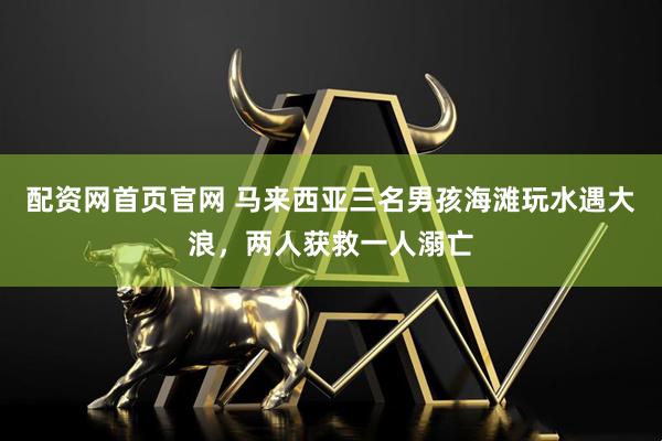 配资网首页官网 马来西亚三名男孩海滩玩水遇大浪，两人获救一人溺亡