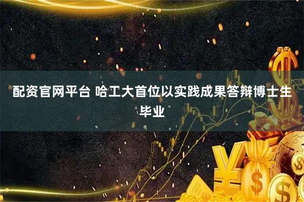 配资官网平台 哈工大首位以实践成果答辩博士生毕业