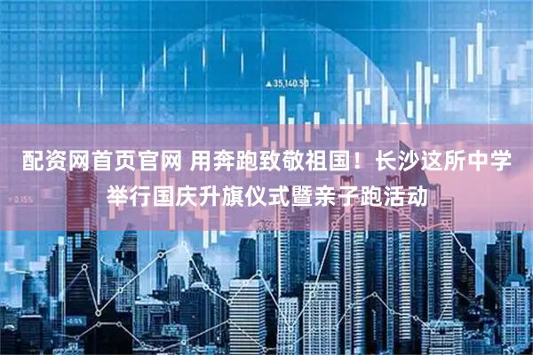 配资网首页官网 用奔跑致敬祖国！长沙这所中学举行国庆升旗仪式暨亲子跑活动