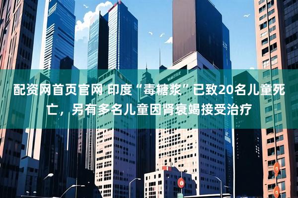 配资网首页官网 印度“毒糖浆”已致20名儿童死亡，另有多名儿童因肾衰竭接受治疗