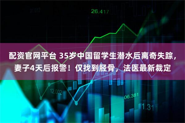 配资官网平台 35岁中国留学生潜水后离奇失踪，妻子4天后报警！仅找到胫骨，法医最新裁定